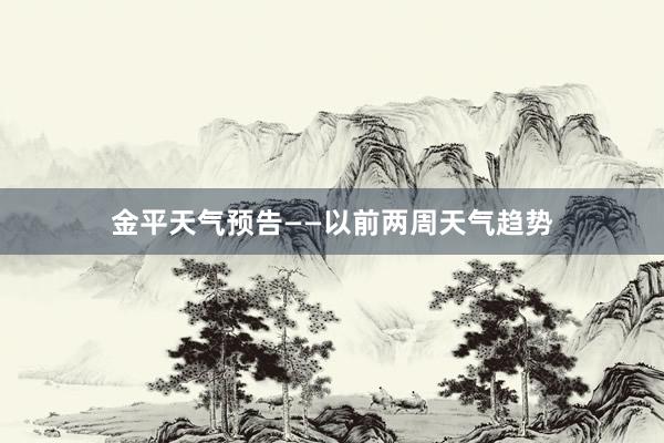 金平天气预告——以前两周天气趋势