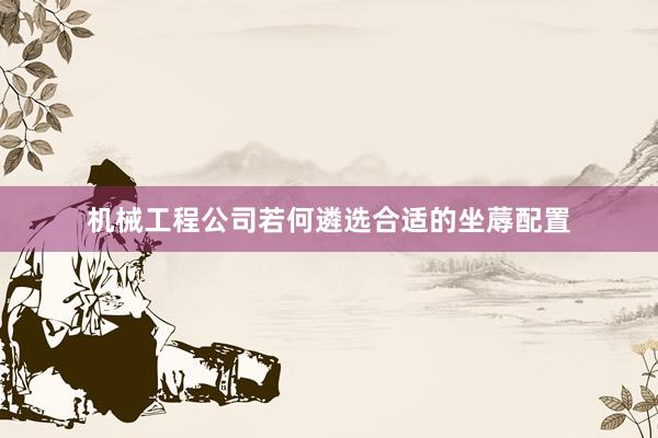 机械工程公司若何遴选合适的坐蓐配置