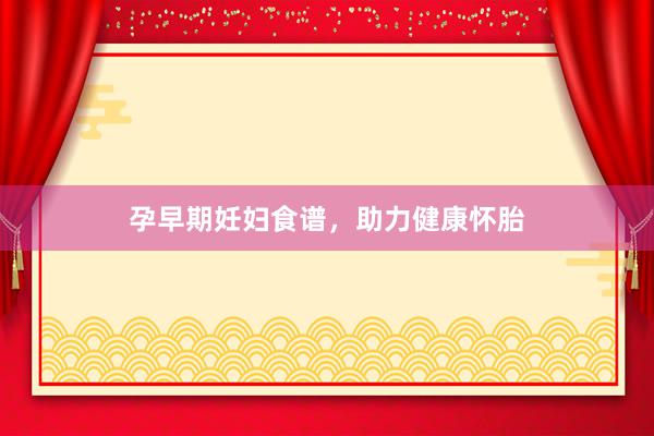 孕早期妊妇食谱，助力健康怀胎