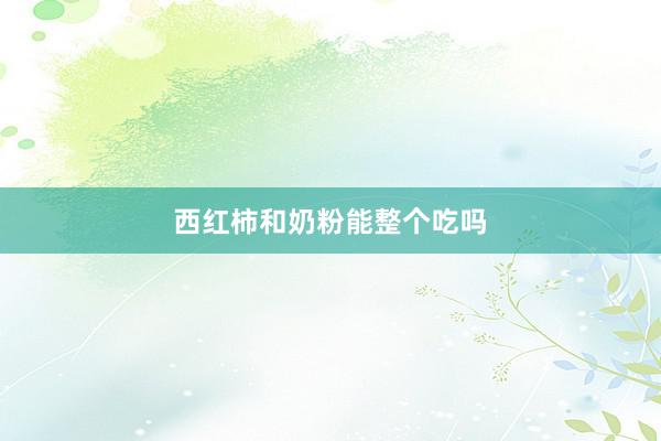 西红柿和奶粉能整个吃吗