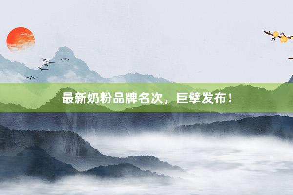 最新奶粉品牌名次，巨擘发布！