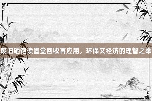 废旧硒饱读墨盒回收再应用，环保又经济的理智之举