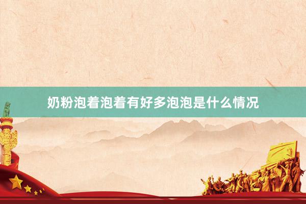 奶粉泡着泡着有好多泡泡是什么情况