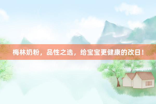 梅林奶粉，品性之选，给宝宝更健康的改日！