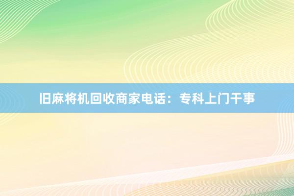 旧麻将机回收商家电话：专科上门干事