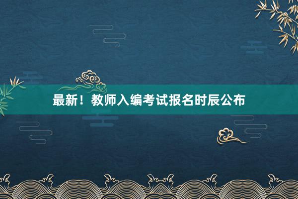 最新！教师入编考试报名时辰公布