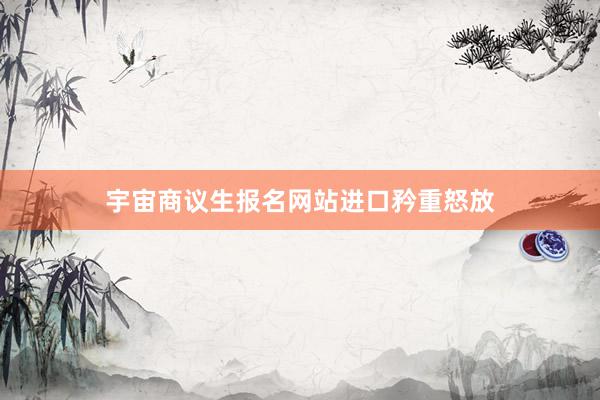 宇宙商议生报名网站进口矜重怒放
