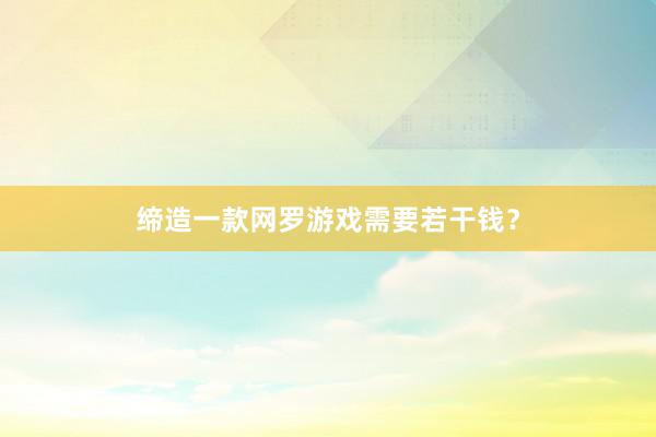 缔造一款网罗游戏需要若干钱？