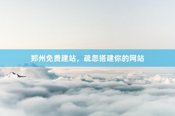 郑州免费建站，疏忽搭建你的网站